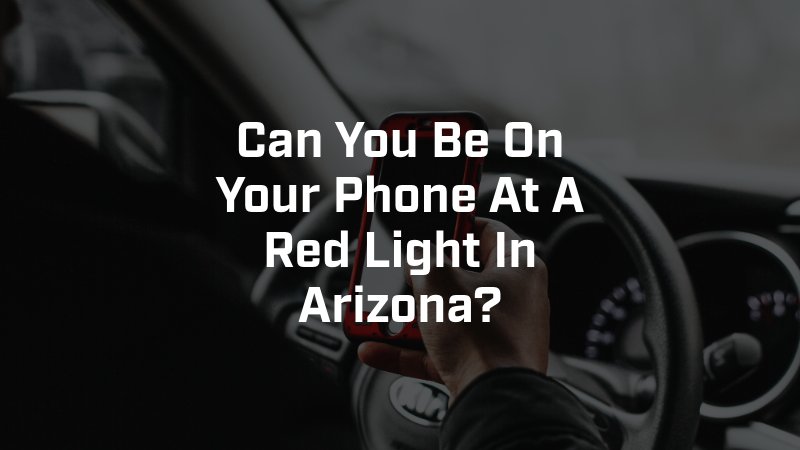 Can You Be On Your Phone At A Red Light In Arizona?