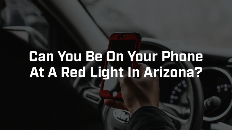 Can You Be On Your Phone At A Red Light In Arizona?