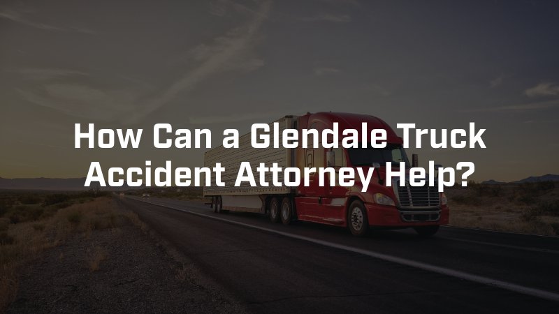 How Can a Glendale Truck Accident Attorney Help?